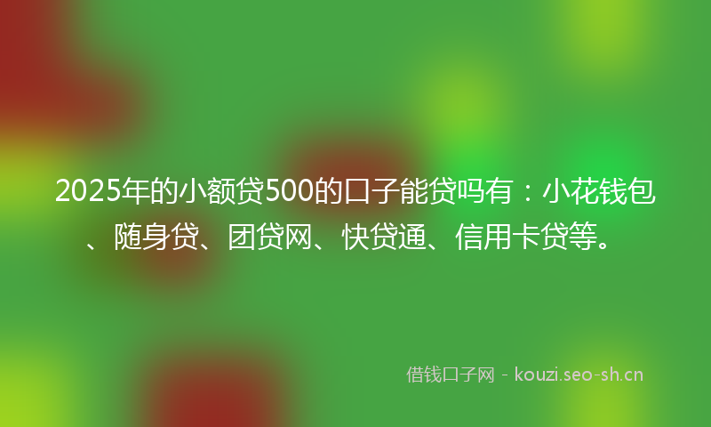 2025年的小额贷500的口子能贷吗有：小花钱包、随身贷、团贷网、快贷通、信用卡贷等。