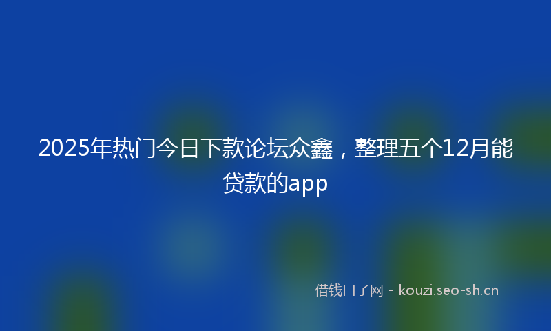 2025年热门今日下款论坛众鑫，整理五个12月能贷款的app