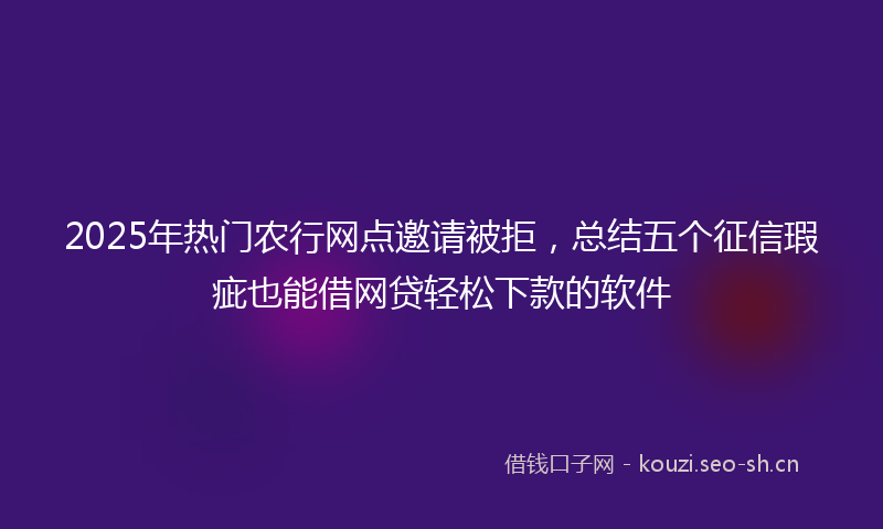 2025年热门农行网点邀请被拒，总结五个征信瑕疵也能借网贷轻松下款的软件