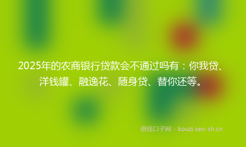2025年的农商银行贷款会不通过吗有：你我贷、洋钱罐、融逸花、随身贷、替你还等。