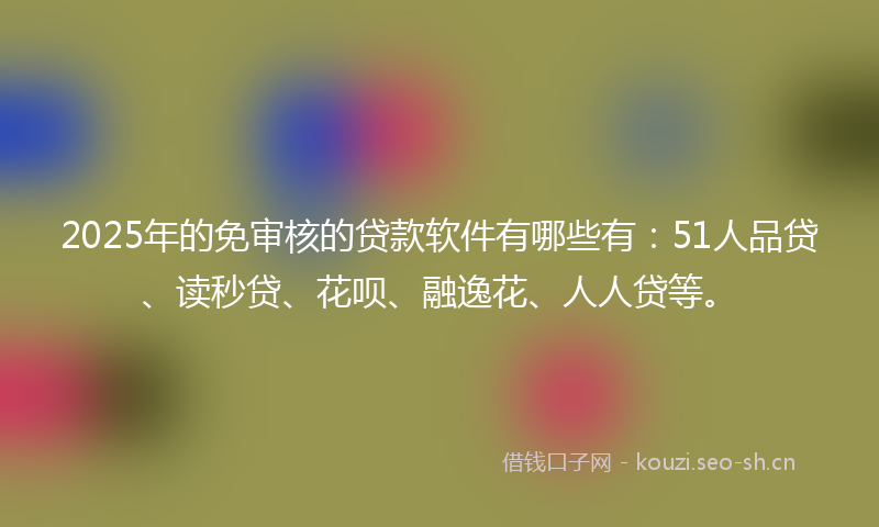 2025年的免审核的贷款软件有哪些有：51人品贷、读秒贷、花呗、融逸花、人人贷等。