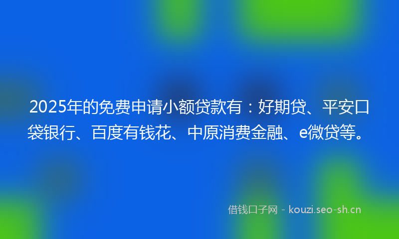2025年的免费申请小额贷款有：好期贷、平安口袋银行、百度有钱花、中原消费金融、e微贷等。