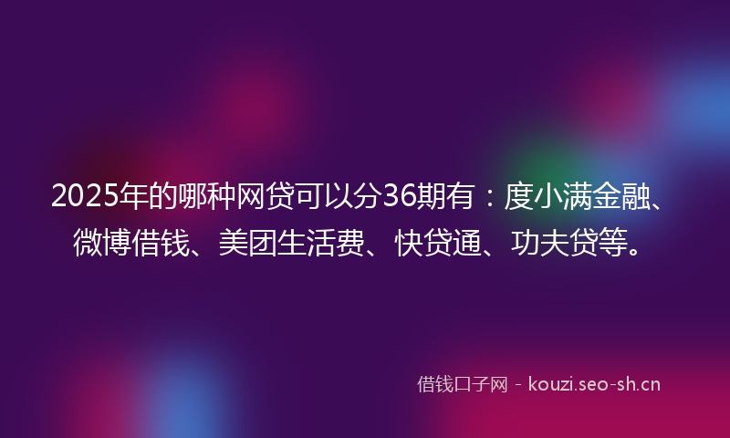 2025年的哪种网贷可以分36期有：度小满金融、微博借钱、美团生活费、快贷通、功夫贷等。