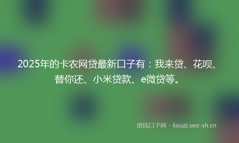 2025年的卡农网贷最新口子有：我来贷、花呗、替你还、小米贷款、e微贷等。