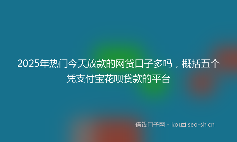 2025年热门今天放款的网贷口子多吗，概括五个凭支付宝花呗贷款的平台