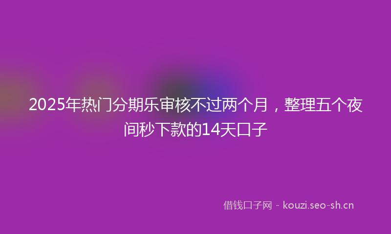 2025年热门分期乐审核不过两个月，整理五个夜间秒下款的14天口子