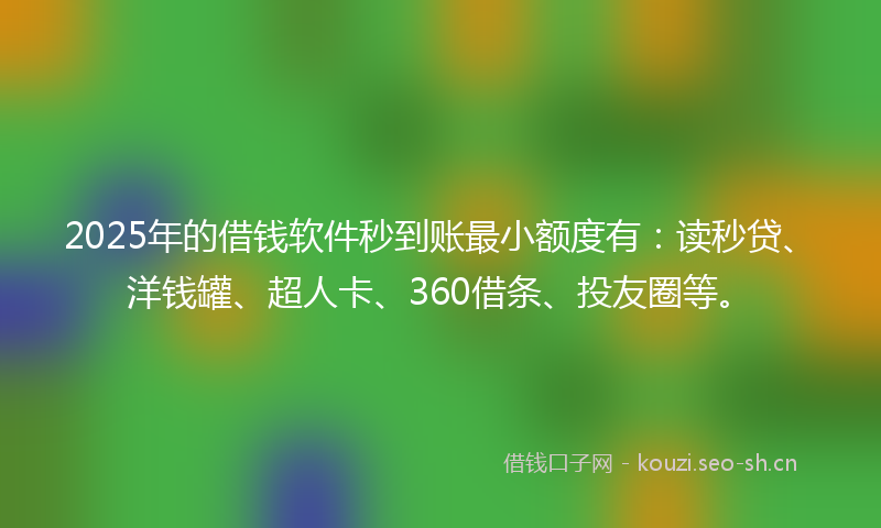 2025年的借钱软件秒到账最小额度有：读秒贷、洋钱罐、超人卡、360借条、投友圈等。