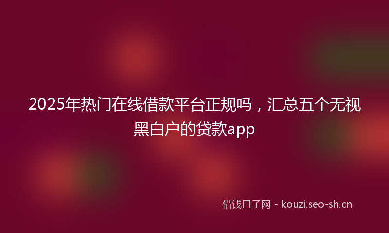 2025年热门在线借款平台正规吗，汇总五个无视黑白户的贷款app