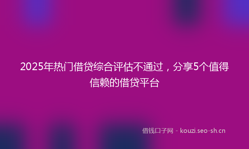 2025年热门借贷综合评估不通过，分享5个值得信赖的借贷平台