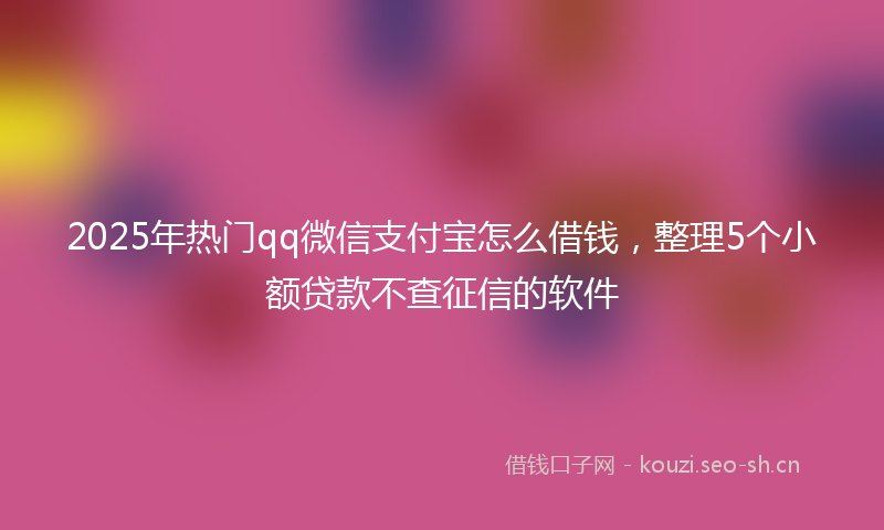 2025年热门qq微信支付宝怎么借钱，整理5个小额贷款不查征信的软件