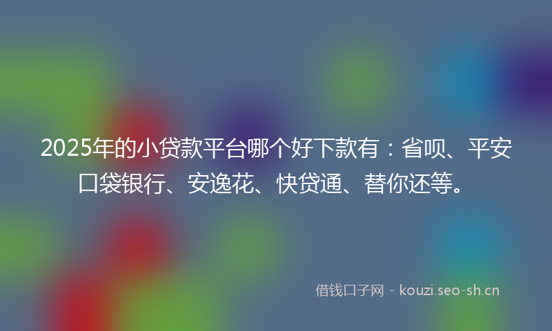 2025年的小贷款平台哪个好下款有：省呗、平安口袋银行、安逸花、快贷通、替你还等。