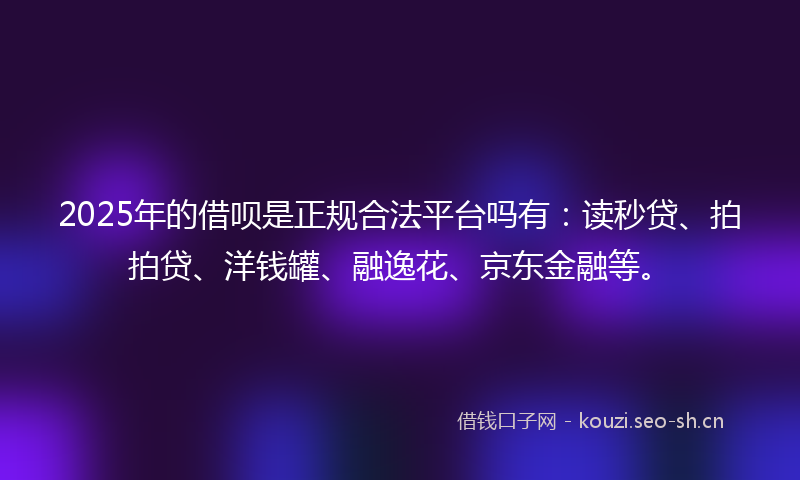 2025年的借呗是正规合法平台吗有：读秒贷、拍拍贷、洋钱罐、融逸花、京东金融等。