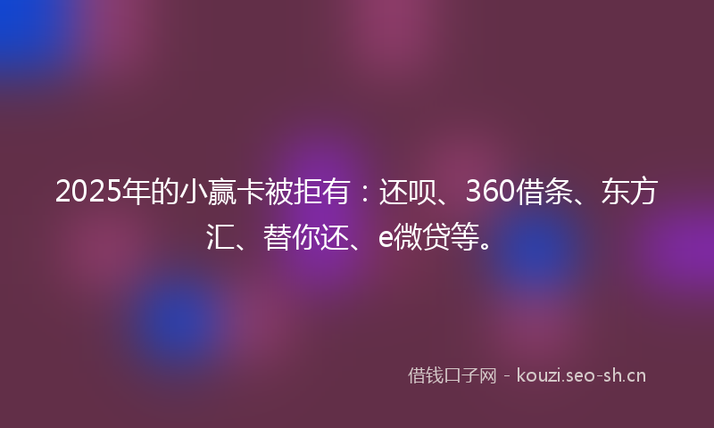 2025年的小赢卡被拒有：还呗、360借条、东方汇、替你还、e微贷等。
