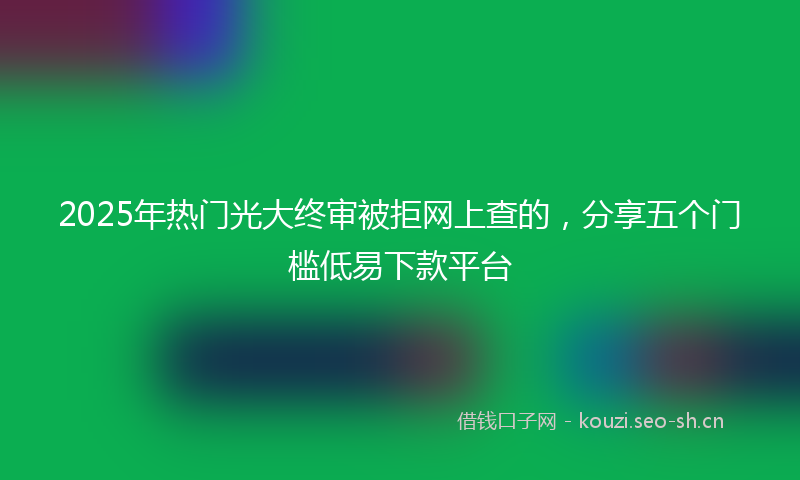 2025年热门光大终审被拒网上查的，分享五个门槛低易下款平台