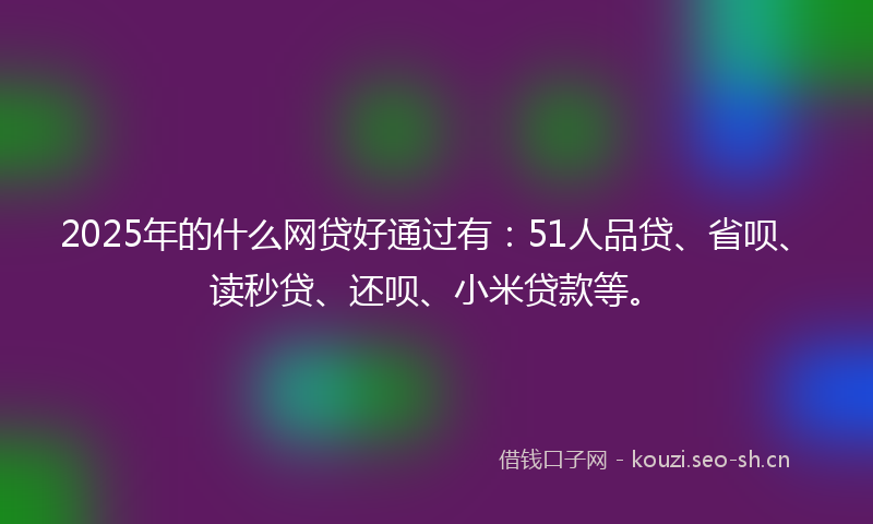 2025年的什么网贷好通过有：51人品贷、省呗、读秒贷、还呗、小米贷款等。