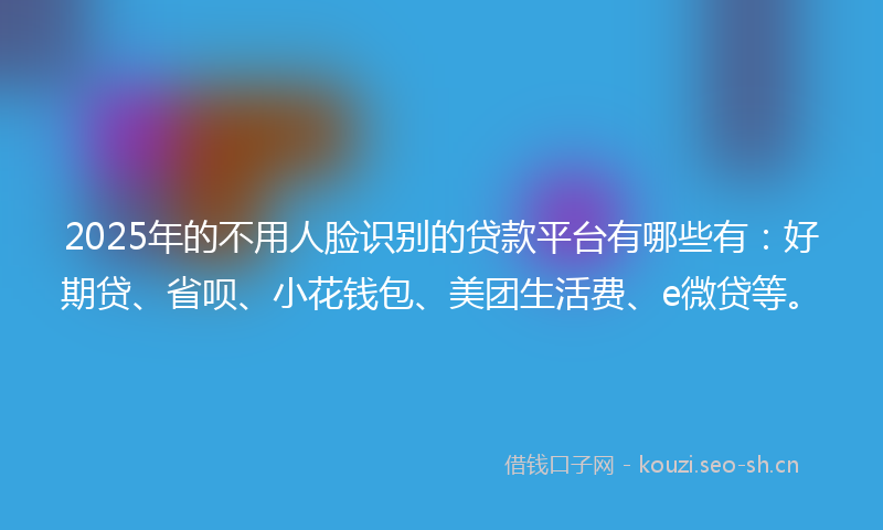 2025年的不用人脸识别的贷款平台有哪些有：好期贷、省呗、小花钱包、美团生活费、e微贷等。