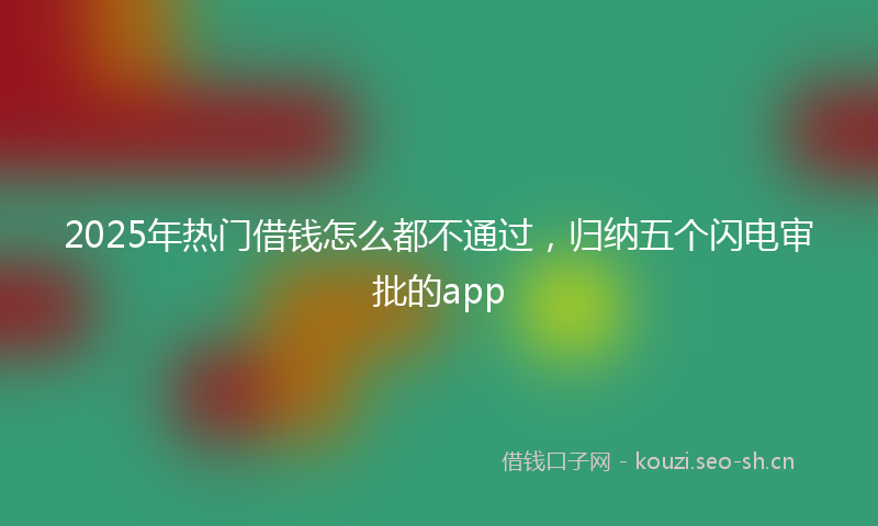 2025年热门借钱怎么都不通过，归纳五个闪电审批的app