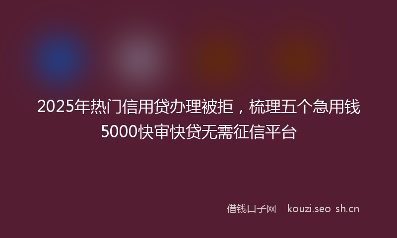 2025年热门信用贷办理被拒，梳理五个急用钱5000快审快贷无需征信平台