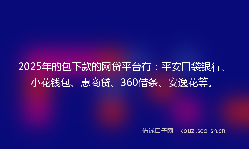 2025年的包下款的网贷平台有：平安口袋银行、小花钱包、惠商贷、360借条、安逸花等。