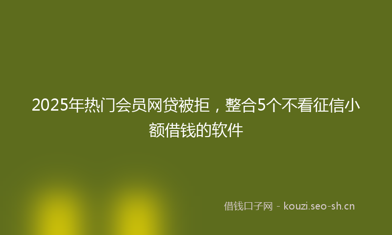 2025年热门会员网贷被拒，整合5个不看征信小额借钱的软件