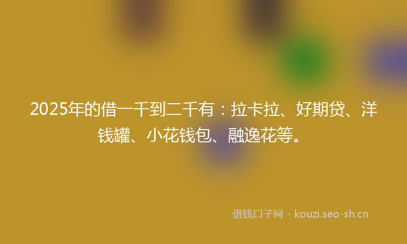 2025年的借一千到二千有：拉卡拉、好期贷、洋钱罐、小花钱包、融逸花等。