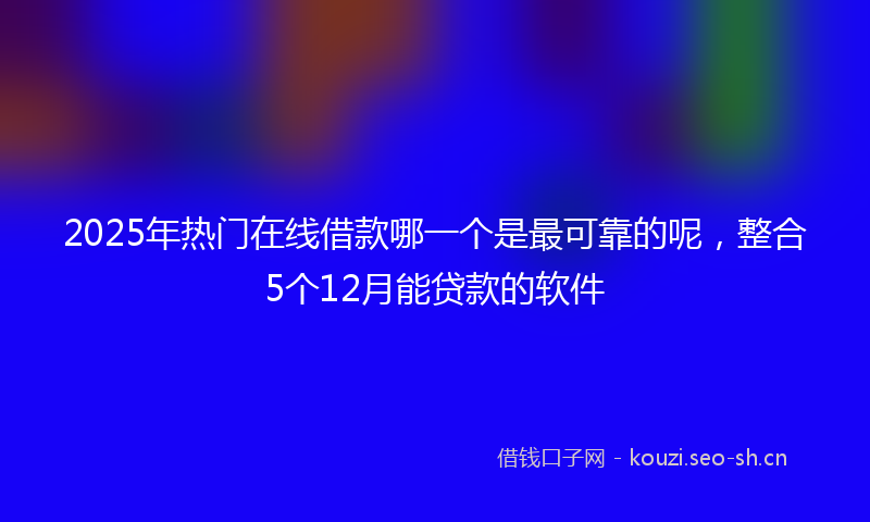 2025年热门在线借款哪一个是最可靠的呢，整合5个12月能贷款的软件