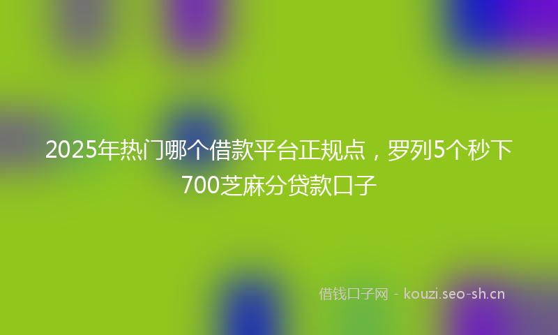 2025年热门哪个借款平台正规点，罗列5个秒下700芝麻分贷款口子