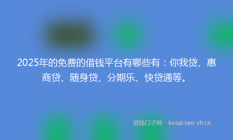 2025年的免费的借钱平台有哪些有：你我贷、惠商贷、随身贷、分期乐、快贷通等。