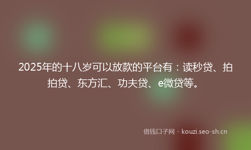 2025年的十八岁可以放款的平台有：读秒贷、拍拍贷、东方汇、功夫贷、e微贷等。
