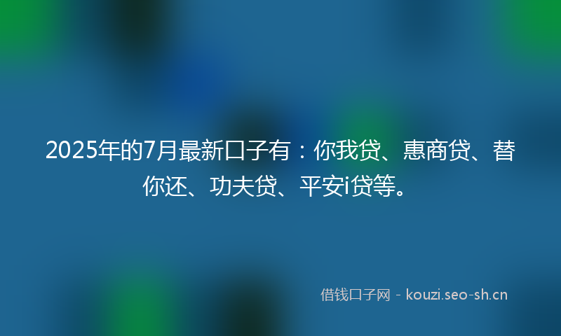 2025年的7月最新口子有：你我贷、惠商贷、替你还、功夫贷、平安i贷等。