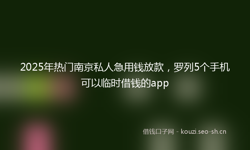 2025年热门南京私人急用钱放款，罗列5个手机可以临时借钱的app