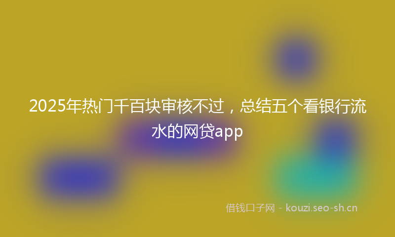 2025年热门千百块审核不过,总结五个看银行流水的网贷app