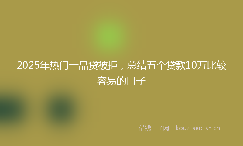 2025年热门一品贷被拒，总结五个贷款10万比较容易的口子