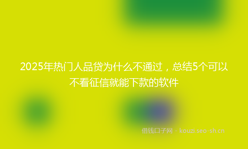 2025年热门人品贷为什么不通过，总结5个可以不看征信就能下款的软件