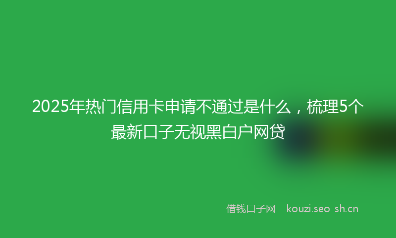 2025年热门信用卡申请不通过是什么，梳理5个最新口子无视黑白户网贷