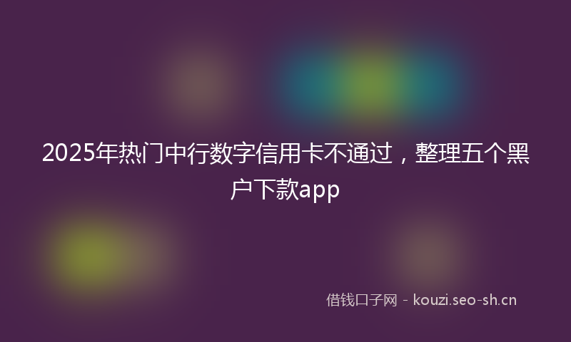 2025年热门中行数字信用卡不通过，整理五个黑户下款app