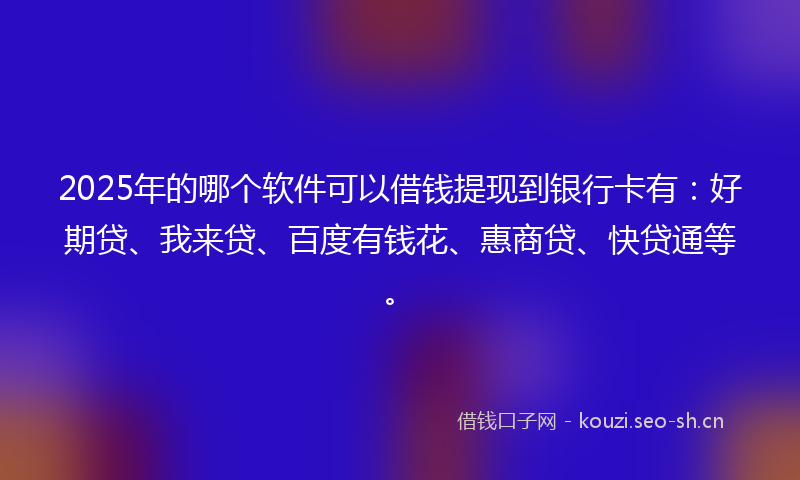 2025年的哪个软件可以借钱提现到银行卡有：好期贷、我来贷、百度有钱花、惠商贷、快贷通等。
