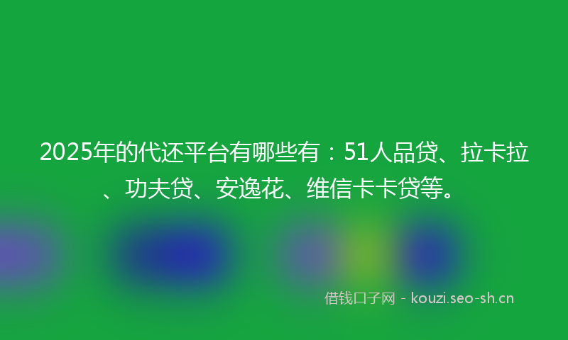 2025年的代还平台有哪些有：51人品贷、拉卡拉、功夫贷、安逸花、维信卡卡贷等。