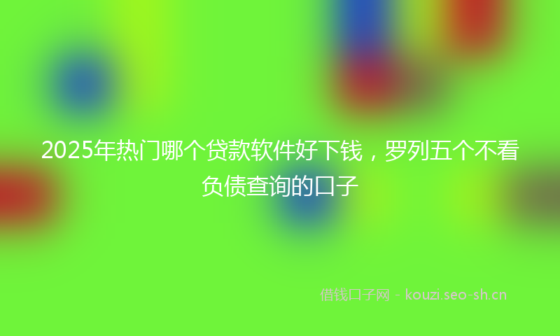 2025年热门哪个贷款软件好下钱，罗列五个不看负债查询的口子