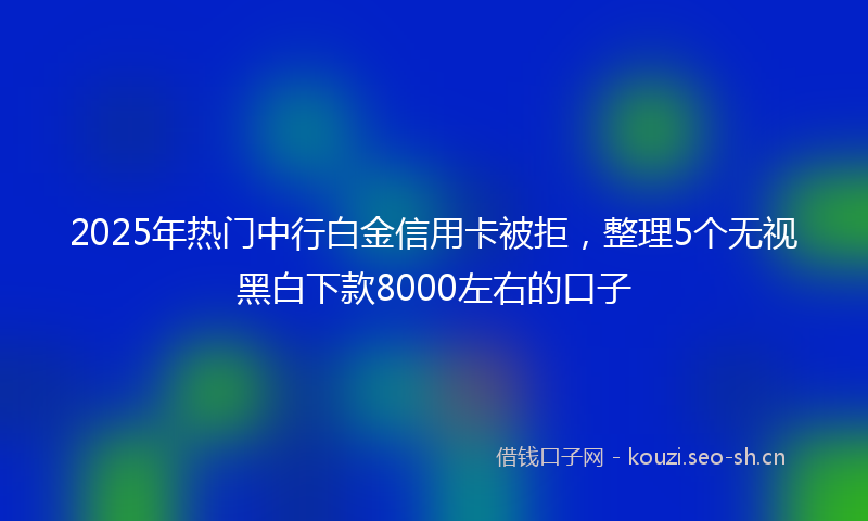 2025年热门中行白金信用卡被拒，整理5个无视黑白下款8000左右的口子