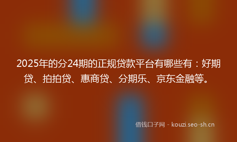 2025年的分24期的正规贷款平台有哪些有:好期贷、拍拍贷、惠商贷、分期乐、京东金融等。