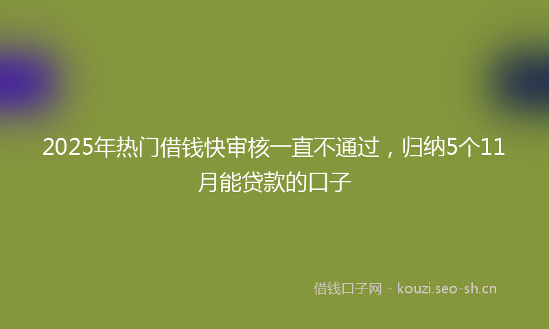 2025年热门借钱快审核一直不通过，归纳5个11月能贷款的口子