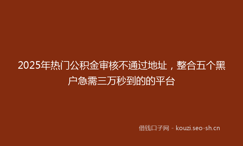 2025年热门公积金审核不通过地址，整合五个黑户急需三万秒到的的平台