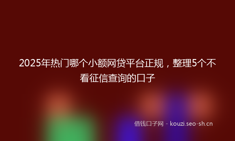 2025年热门哪个小额网贷平台正规，整理5个不看征信查询的口子