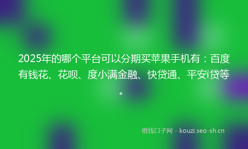 2025年的哪个平台可以分期买苹果手机有：百度有钱花、花呗、度小满金融、快贷通、平安i贷等。