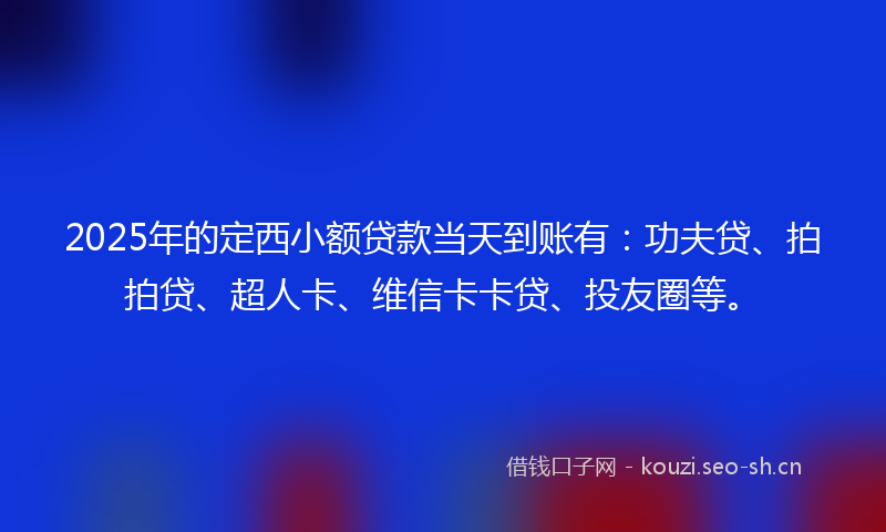 2025年的定西小额贷款当天到账有：功夫贷、拍拍贷、超人卡、维信卡卡贷、投友圈等。