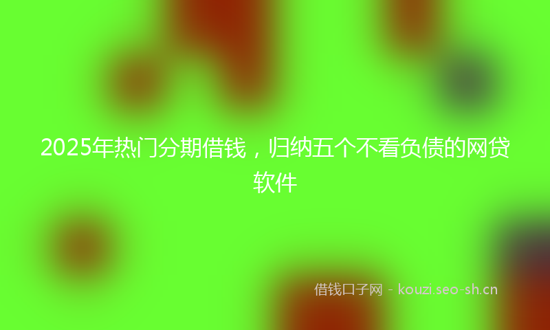 2025年热门分期借钱，归纳五个不看负债的网贷软件