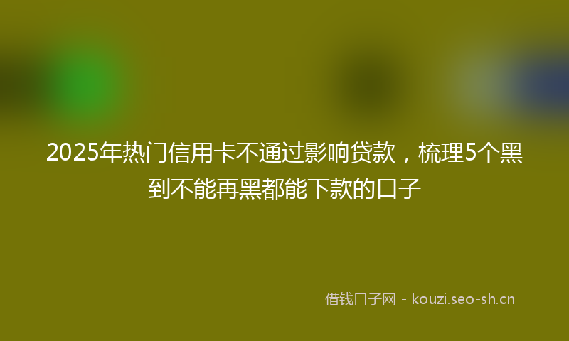 2025年热门信用卡不通过影响贷款，梳理5个黑到不能再黑都能下款的口子