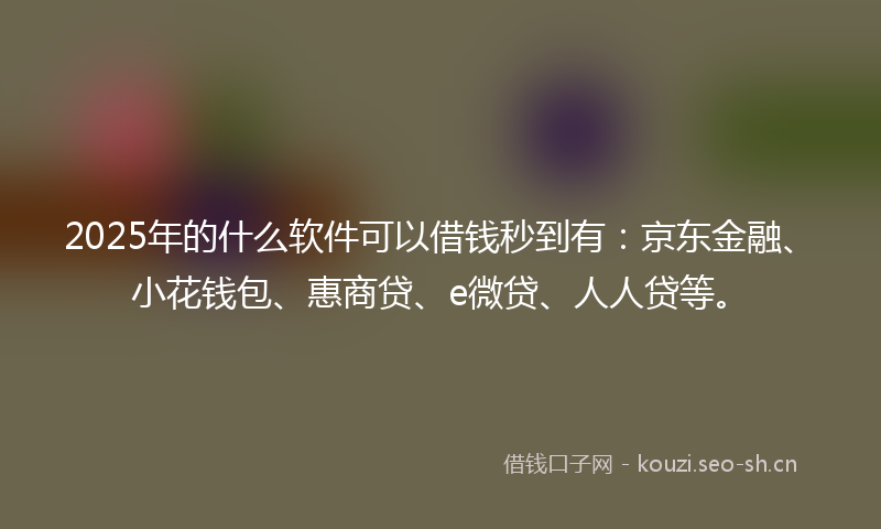 2025年的什么软件可以借钱秒到有：京东金融、小花钱包、惠商贷、e微贷、人人贷等。