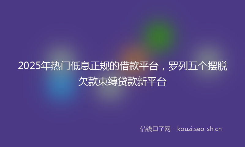 2025年热门低息正规的借款平台，罗列五个摆脱欠款束缚贷款新平台